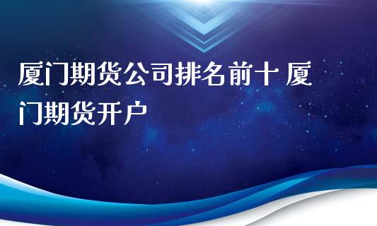 厦门期货公司排名前十 厦门期货开户_https://www.iteshow.com_股指期权_第2张