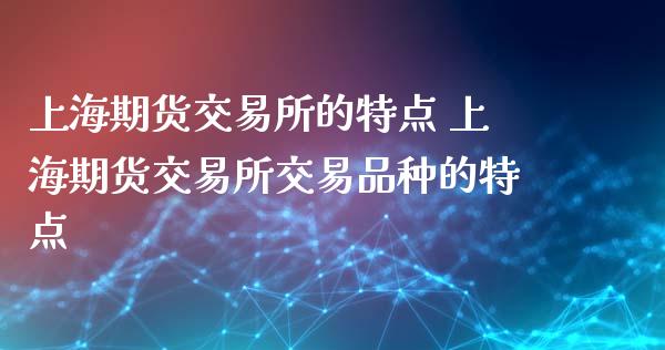 上海期货交易所的特点 上海期货交易所交易品种的特点_https://www.iteshow.com_原油期货_第2张