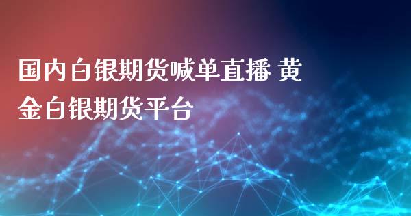 国内白银期货喊单直播 黄金白银期货平台_https://www.iteshow.com_商品期货_第2张