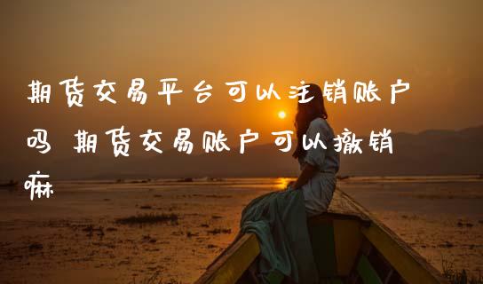 期货交易平台可以注销账户吗 期货交易账户可以撤销嘛_https://www.iteshow.com_黄金期货_第2张