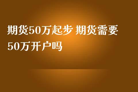 期货50万起步 期货需要50万开户吗_https://www.iteshow.com_原油期货_第2张