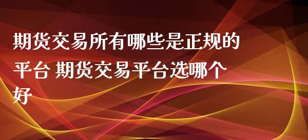 期货交易所有哪些是正规的平台 期货交易平台选哪个好_https://www.iteshow.com_期货公司_第2张