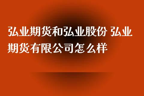 弘业期货和弘业股份 弘业期货有限公司怎么样_https://www.iteshow.com_期货开户_第3张