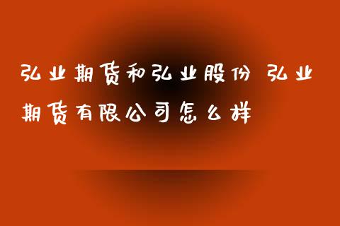 弘业期货和弘业股份 弘业期货有限公司怎么样_https://www.iteshow.com_期货开户_第2张