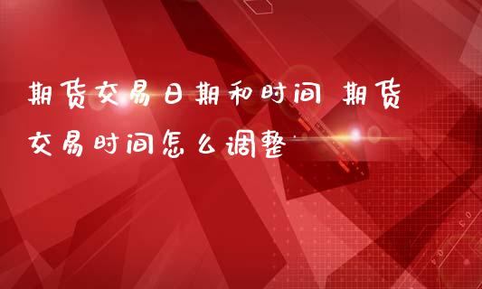 期货交易日期和时间 期货交易时间怎么调整_https://www.iteshow.com_股指期权_第2张