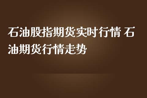 石油股指期货实时行情 石油期货行情走势_https://www.iteshow.com_期货百科_第2张