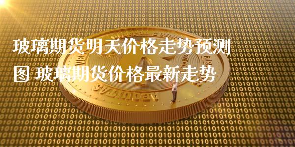 玻璃期货明天价格走势预测图 玻璃期货价格最新走势_https://www.iteshow.com_商品期权_第2张