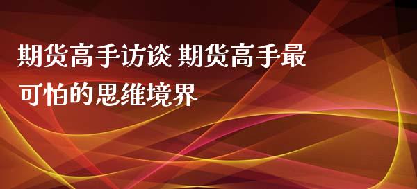 期货高手访谈 期货高手最可怕的思维境界_https://www.iteshow.com_期货手续费_第2张