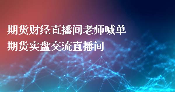 期货财经直播间老师喊单 期货实盘交流直播间_https://www.iteshow.com_原油期货_第2张