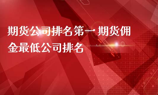 期货公司排名第一 期货佣金最低公司排名_https://www.iteshow.com_股指期货_第2张