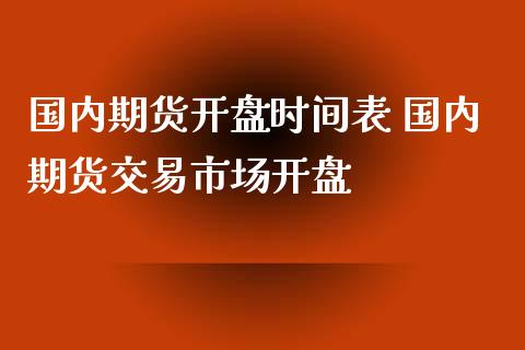 国内期货开盘时间表 国内期货交易市场开盘_https://www.iteshow.com_商品期货_第2张