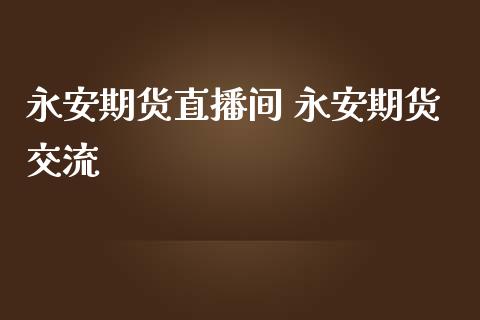 永安期货直播间 永安期货交流_https://www.iteshow.com_商品期权_第2张