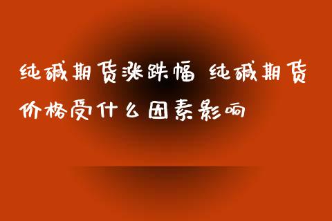 纯碱期货涨跌幅 纯碱期货价格受什么因素影响_https://www.iteshow.com_股指期权_第2张