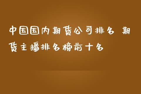 中国国内期货公司排名 期货主播排名榜前十名_https://www.iteshow.com_期货品种_第2张