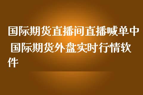 国际期货直播间直播喊单中 国际期货外盘实时行情软件_https://www.iteshow.com_期货百科_第2张