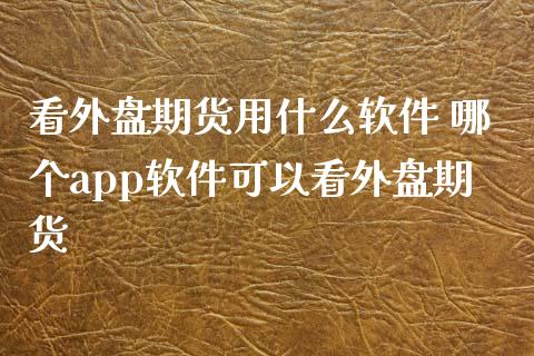 看外盘期货用什么软件 哪个app软件可以看外盘期货_https://www.iteshow.com_商品期权_第2张