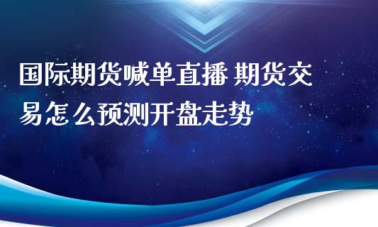 国际期货喊单直播 期货交易怎么预测开盘走势_https://www.iteshow.com_期货知识_第2张