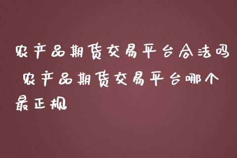 农产品期货交易平台合法吗 农产品期货交易平台哪个最正规_https://www.iteshow.com_期货公司_第2张