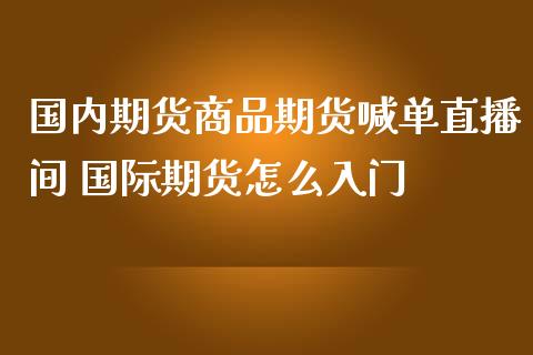 国内期货商品期货喊单直播间 国际期货怎么入门_https://www.iteshow.com_期货公司_第2张