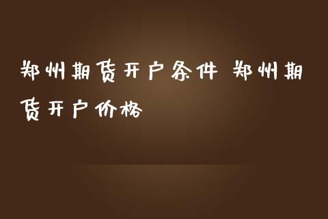 郑州期货开户条件 郑州期货开户价格_https://www.iteshow.com_期货百科_第2张