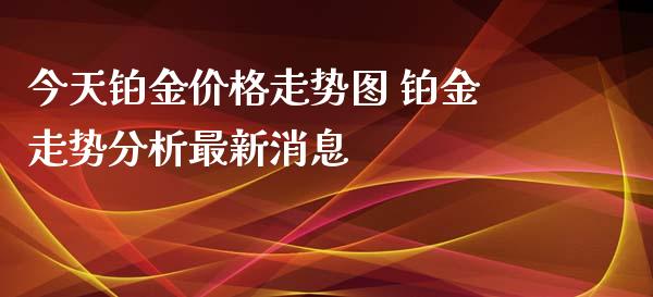 今天铂金价格走势图 铂金走势分析最新消息_https://www.iteshow.com_期货品种_第2张