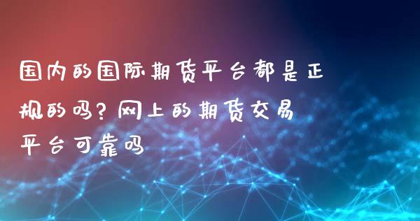 国内的国际期货平台都是正规的吗? 网上的期货交易平台可靠吗_https://www.iteshow.com_期货品种_第2张