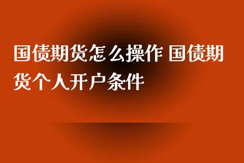 国债期货怎么操作 国债期货个人开户条件_https://www.iteshow.com_商品期货_第2张