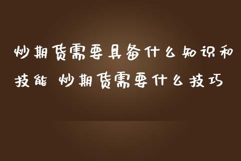 炒期货需要具备什么知识和技能 炒期货需要什么技巧_https://www.iteshow.com_期货开户_第2张