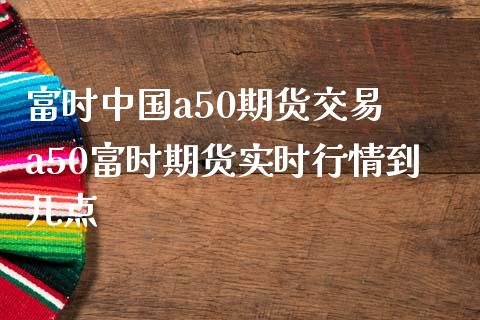 富时中国a50期货交易 a50富时期货实时行情到几点_https://www.iteshow.com_期货交易_第2张