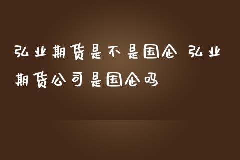 弘业期货是不是国企 弘业期货公司是国企吗_https://www.iteshow.com_期货百科_第2张