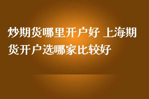 炒期货哪里开户好 上海期货开户选哪家比较好_https://www.iteshow.com_商品期货_第2张