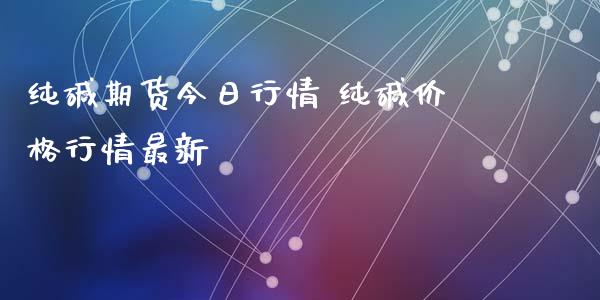 纯碱期货今日行情 纯碱价格行情最新_https://www.iteshow.com_期货品种_第2张