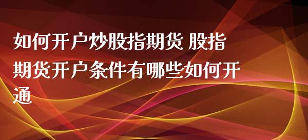 如何开户炒股指期货 股指期货开户条件有哪些如何开通_https://www.iteshow.com_商品期权_第2张