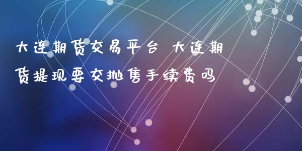 大连期货交易平台 大连期货提现要交抛售手续费吗_https://www.iteshow.com_期货百科_第2张