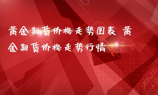 黄金期货价格走势图表 黄金期货价格走势行情_https://www.iteshow.com_期货百科_第2张