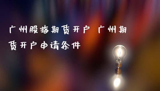 广州股指期货开户 广州期货开户申请条件_https://www.iteshow.com_商品期货_第2张