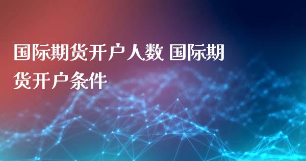 国际期货开户人数 国际期货开户条件_https://www.iteshow.com_股指期权_第2张