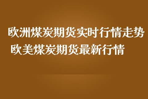 欧洲煤炭期货实时行情走势 欧美煤炭期货最新行情_https://www.iteshow.com_期货知识_第2张