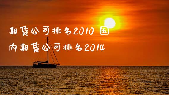 期货公司排名2010 国内期货公司排名2014_https://www.iteshow.com_商品期权_第2张