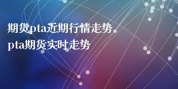 期货pta近期行情走势 pta期货实时走势_https://www.iteshow.com_期货百科_第2张