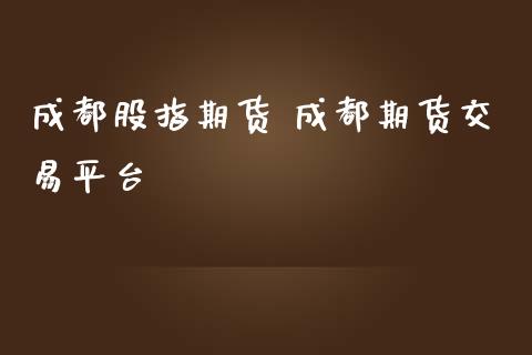 成都股指期货 成都期货交易平台_https://www.iteshow.com_期货公司_第2张