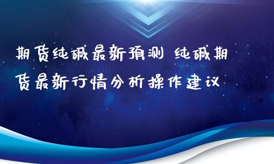 期货纯碱最新预测 纯碱期货最新行情分析操作建议_https://www.iteshow.com_期货品种_第2张