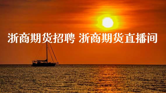 浙商期货招聘 浙商期货直播间_https://www.iteshow.com_期货开户_第2张