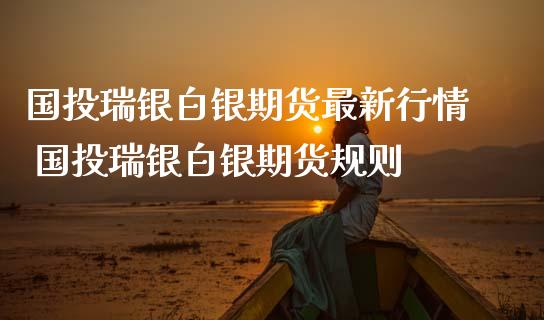 国投瑞银白银期货最新行情 国投瑞银白银期货规则_https://www.iteshow.com_股指期权_第2张