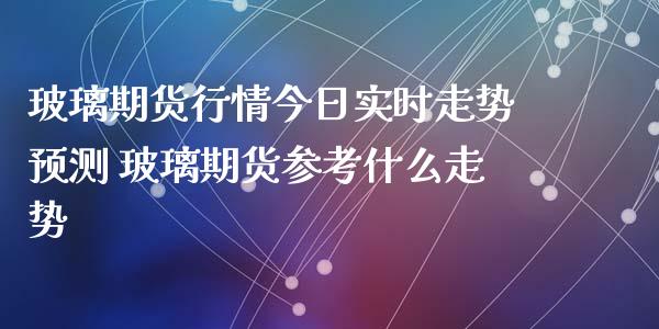 玻璃期货行情今日实时走势预测 玻璃期货参考什么走势_https://www.iteshow.com_股指期权_第2张