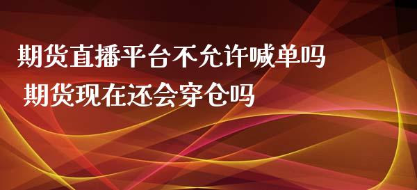 期货直播平台不允许喊单吗 期货现在还会穿仓吗_https://www.iteshow.com_商品期权_第2张