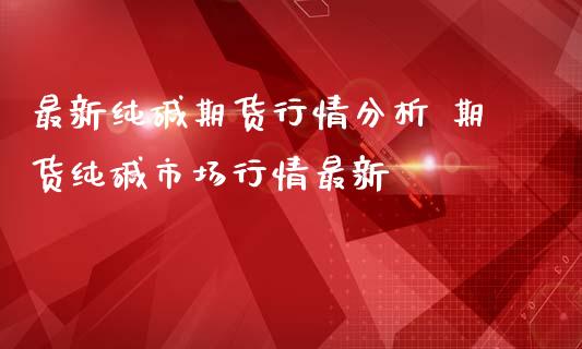 最新纯碱期货行情分析 期货纯碱市场行情最新_https://www.iteshow.com_股指期货_第2张