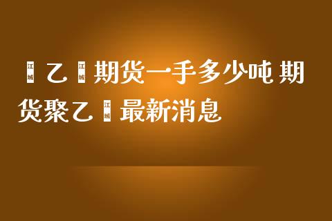 苯乙烯期货一手多少吨 期货聚乙烯最新消息_https://www.iteshow.com_期货品种_第2张