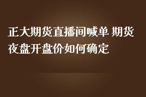 正大期货直播间喊单 期货夜盘开盘价如何确定_https://www.iteshow.com_期货公司_第2张