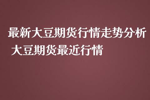 最新大豆期货行情走势分析 大豆期货最近行情_https://www.iteshow.com_期货品种_第2张